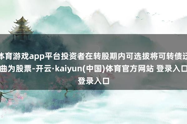 体育游戏app平台投资者在转股期内可选拔将可转债迂曲为股票-开云·kaiyun(中国)体育官方网站 登录入口
