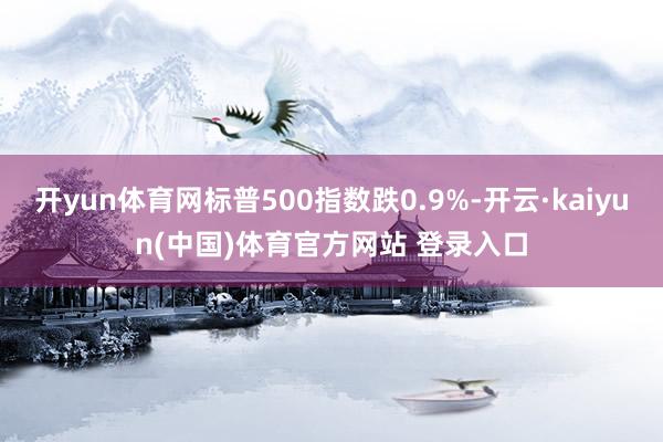 开yun体育网标普500指数跌0.9%-开云·kaiyun(中国)体育官方网站 登录入口