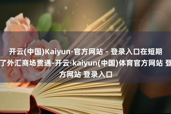 开云(中国)Kaiyun·官方网站 - 登录入口在短期内可贵了外汇商场贯通-开云·kaiyun(中国)体育官方网站 登录入口
