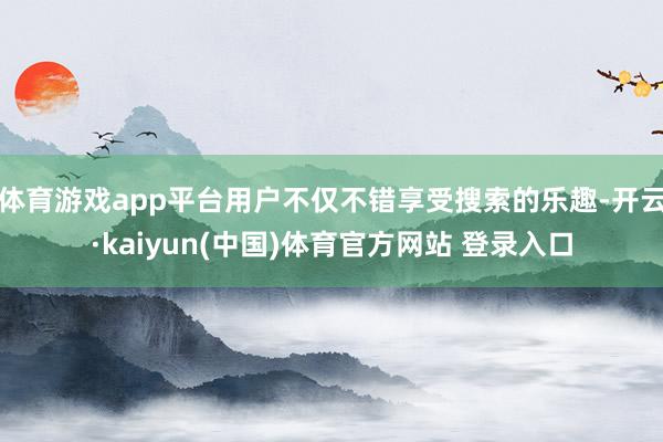 体育游戏app平台用户不仅不错享受搜索的乐趣-开云·kaiyun(中国)体育官方网站 登录入口