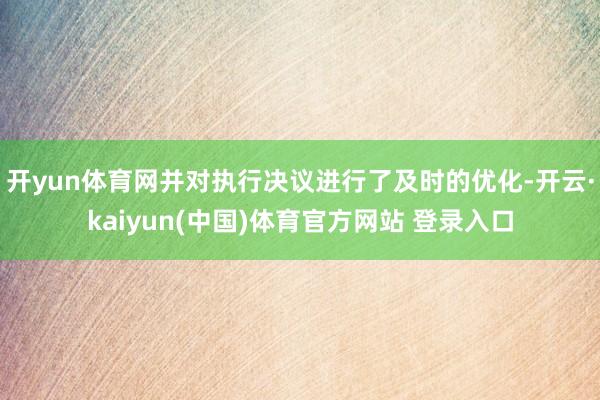 开yun体育网并对执行决议进行了及时的优化-开云·kaiyun(中国)体育官方网站 登录入口