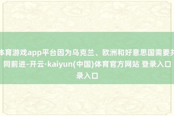 体育游戏app平台因为乌克兰、欧洲和好意思国需要共同前进-开云·kaiyun(中国)体育官方网站 登录入口