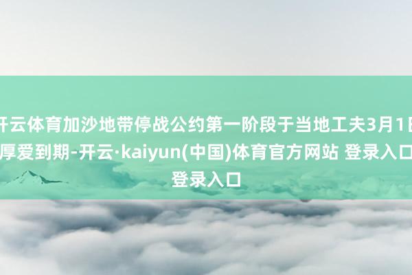 开云体育加沙地带停战公约第一阶段于当地工夫3月1日厚爱到期-开云·kaiyun(中国)体育官方网站 登录入口