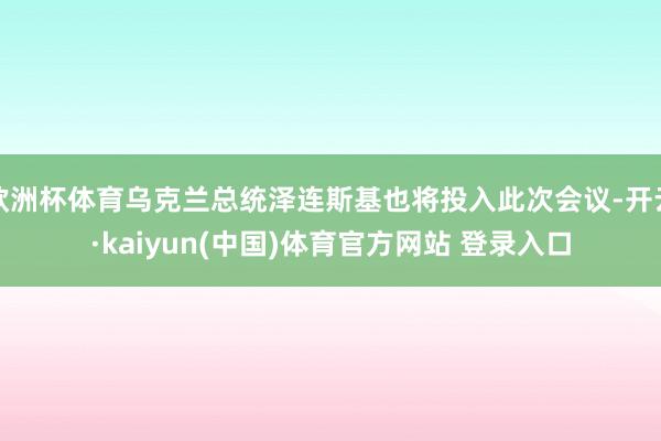 欧洲杯体育乌克兰总统泽连斯基也将投入此次会议-开云·kaiyun(中国)体育官方网站 登录入口