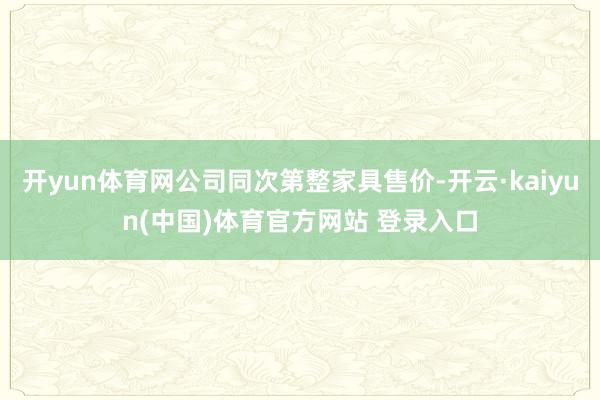开yun体育网公司同次第整家具售价-开云·kaiyun(中国)体育官方网站 登录入口