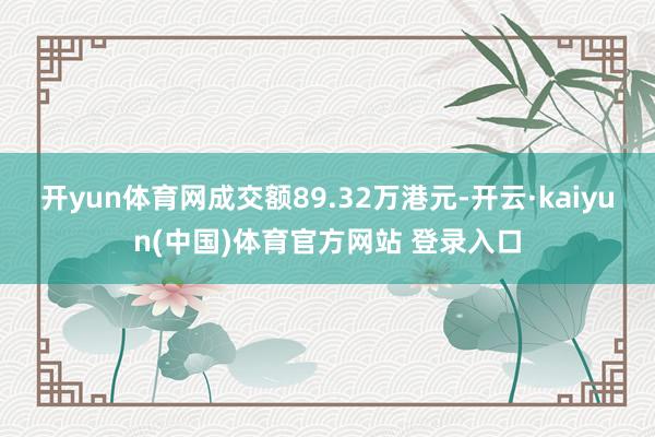 开yun体育网成交额89.32万港元-开云·kaiyun(中国)体育官方网站 登录入口