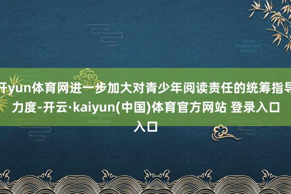 开yun体育网进一步加大对青少年阅读责任的统筹指导力度-开云·kaiyun(中国)体育官方网站 登录入口