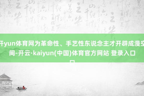 开yun体育网为革命性、手艺性东说念主才开辟成漫空间-开云·kaiyun(中国)体育官方网站 登录入口