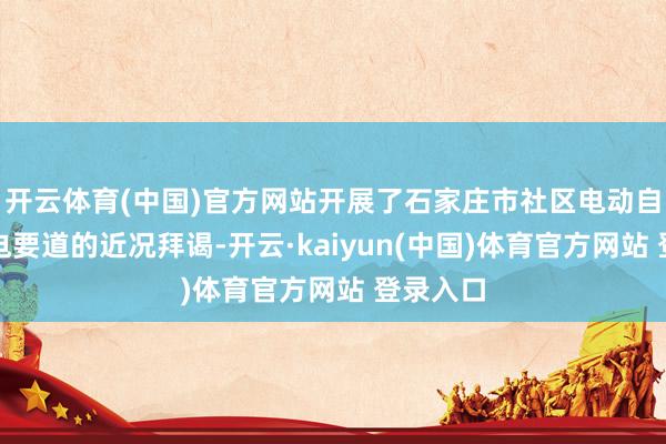开云体育(中国)官方网站开展了石家庄市社区电动自行车充电要道的近况拜谒-开云·kaiyun(中国)体育官方网站 登录入口