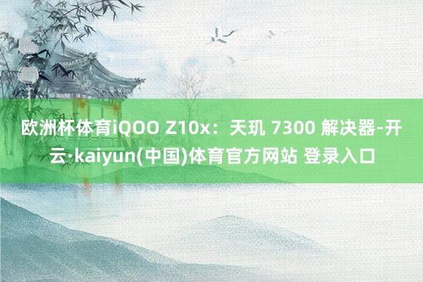 欧洲杯体育iQOO Z10x：天玑 7300 解决器-开云·kaiyun(中国)体育官方网站 登录入口