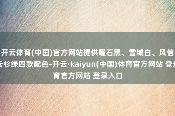 开云体育(中国)官方网站提供曜石黑、雪域白、风信紫、云杉绿四款配色-开云·kaiyun(中国)体育官方网站 登录入口