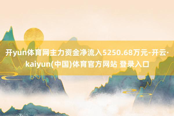 开yun体育网主力资金净流入5250.68万元-开云·kaiyun(中国)体育官方网站 登录入口