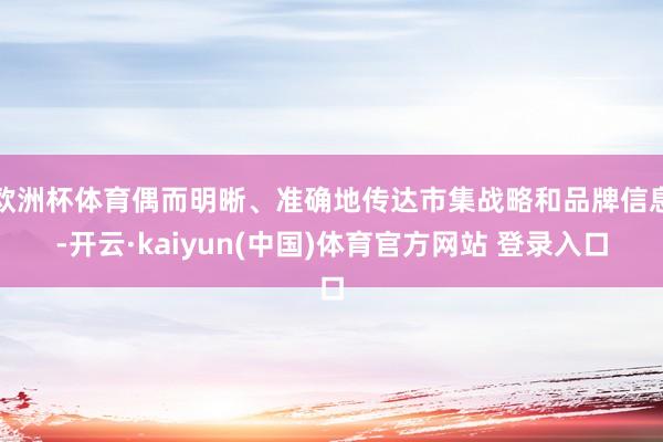 欧洲杯体育偶而明晰、准确地传达市集战略和品牌信息-开云·kaiyun(中国)体育官方网站 登录入口