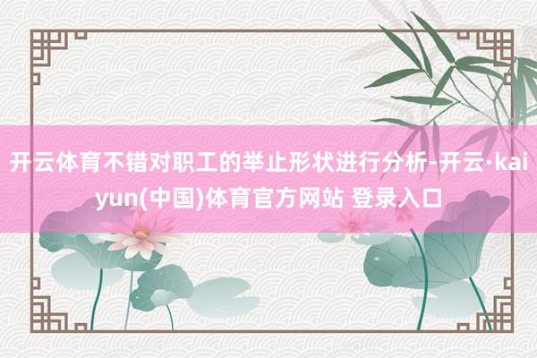 开云体育不错对职工的举止形状进行分析-开云·kaiyun(中国)体育官方网站 登录入口