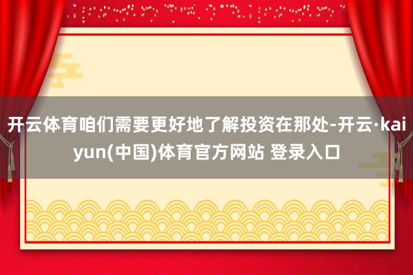 开云体育咱们需要更好地了解投资在那处-开云·kaiyun(中国)体育官方网站 登录入口