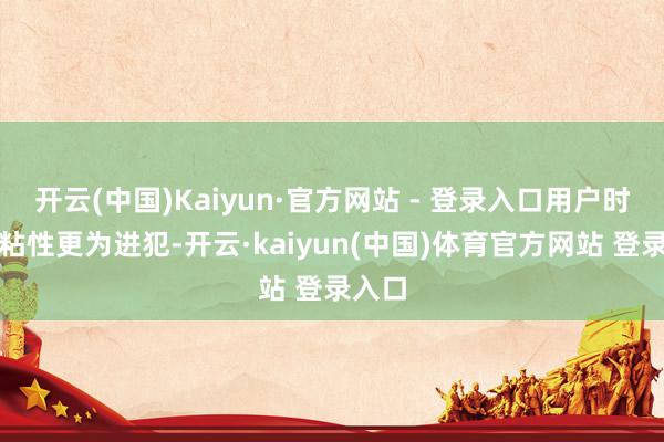 开云(中国)Kaiyun·官方网站 - 登录入口用户时长和粘性更为进犯-开云·kaiyun(中国)体育官方网站 登录入口