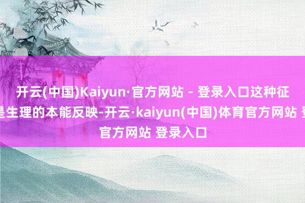 开云(中国)Kaiyun·官方网站 - 登录入口这种征象不仅是生理的本能反映-开云·kaiyun(中国)体育官方网站 登录入口