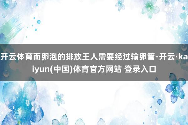 开云体育而卵泡的排放王人需要经过输卵管-开云·kaiyun(中国)体育官方网站 登录入口