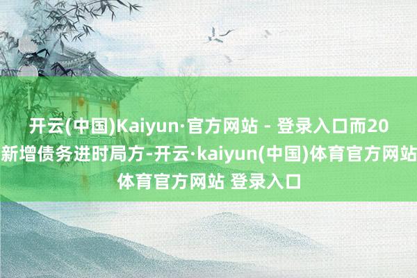 开云(中国)Kaiyun·官方网站 - 登录入口而2025年中央新增债务进时局方-开云·kaiyun(中国)体育官方网站 登录入口