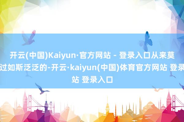 开云(中国)Kaiyun·官方网站 - 登录入口从来莫得见过如斯泛泛的-开云·kaiyun(中国)体育官方网站 登录入口