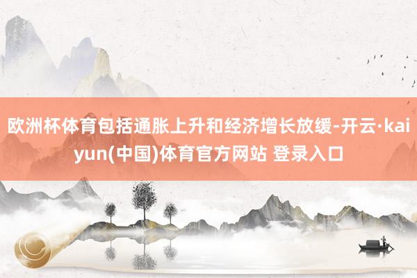 欧洲杯体育包括通胀上升和经济增长放缓-开云·kaiyun(中国)体育官方网站 登录入口