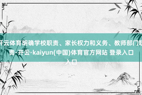 开云体育明确学校职责、家长权力和义务、教师部门职责-开云·kaiyun(中国)体育官方网站 登录入口