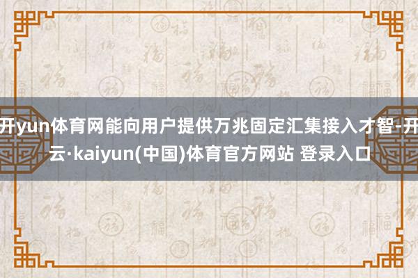 开yun体育网能向用户提供万兆固定汇集接入才智-开云·kaiyun(中国)体育官方网站 登录入口
