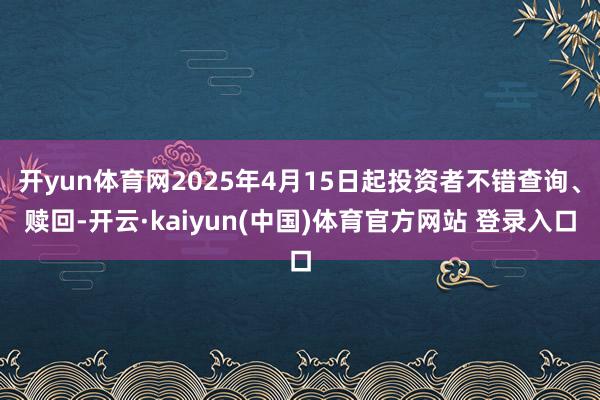 开yun体育网2025年4月15日起投资者不错查询、赎回-开云·kaiyun(中国)体育官方网站 登录入口