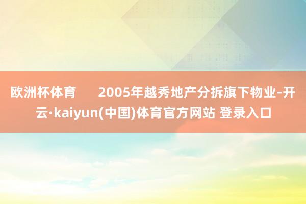 欧洲杯体育      2005年越秀地产分拆旗下物业-开云·kaiyun(中国)体育官方网站 登录入口