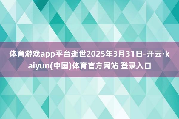 体育游戏app平台　　逝世2025年3月31日-开云·kaiyun(中国)体育官方网站 登录入口
