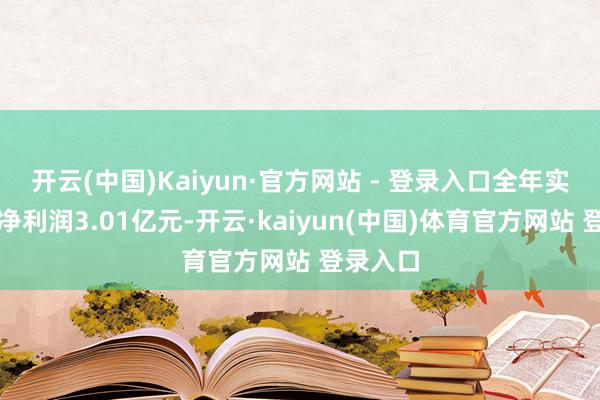 开云(中国)Kaiyun·官方网站 - 登录入口全年实现归母净利润3.01亿元-开云·kaiyun(中国)体育官方网站 登录入口