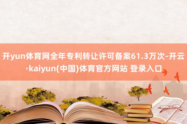 开yun体育网全年专利转让许可备案61.3万次-开云·kaiyun(中国)体育官方网站 登录入口
