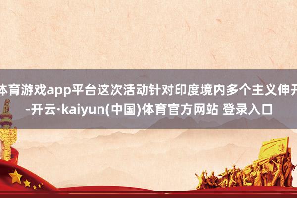 体育游戏app平台这次活动针对印度境内多个主义伸开-开云·kaiyun(中国)体育官方网站 登录入口