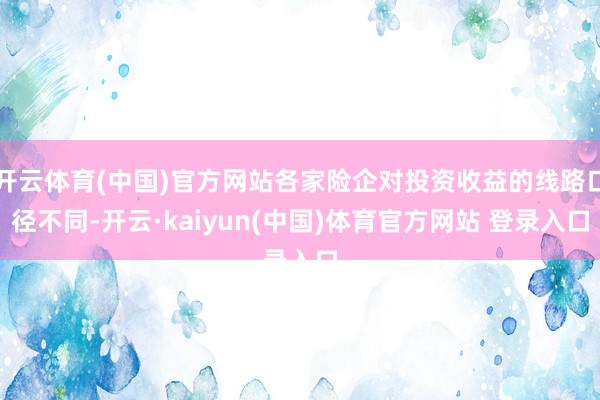 开云体育(中国)官方网站各家险企对投资收益的线路口径不同-开云·kaiyun(中国)体育官方网站 登录入口