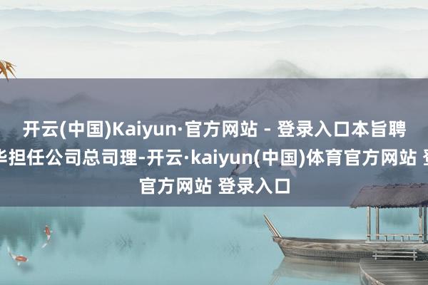 开云(中国)Kaiyun·官方网站 - 登录入口本旨聘请林军华担任公司总司理-开云·kaiyun(中国)体育官方网站 登录入口
