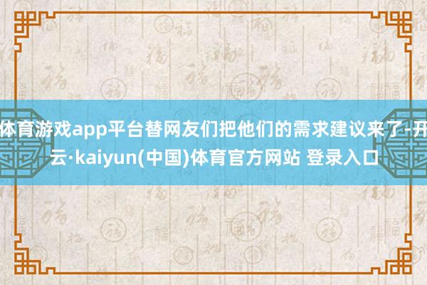 体育游戏app平台替网友们把他们的需求建议来了-开云·kaiyun(中国)体育官方网站 登录入口