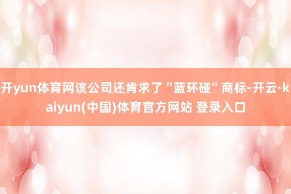 开yun体育网该公司还肯求了“蓝环碰”商标-开云·kaiyun(中国)体育官方网站 登录入口