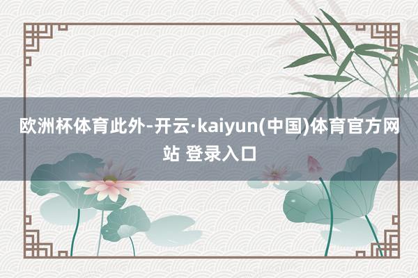 欧洲杯体育　　此外-开云·kaiyun(中国)体育官方网站 登录入口