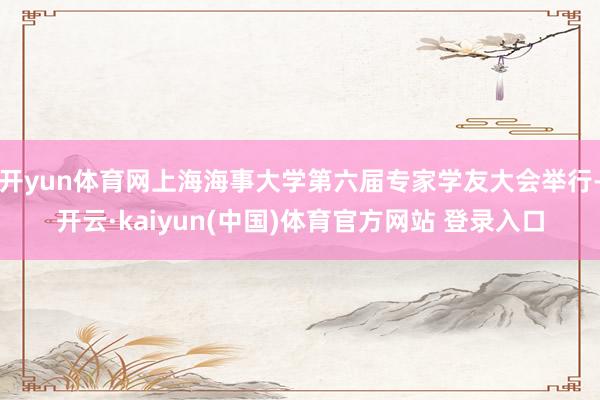 开yun体育网上海海事大学第六届专家学友大会举行-开云·kaiyun(中国)体育官方网站 登录入口