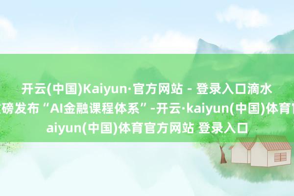 开云(中国)Kaiyun·官方网站 - 登录入口滴水湖高等金融学院重磅发布“AI金融课程体系”-开云·kaiyun(中国)体育官方网站 登录入口