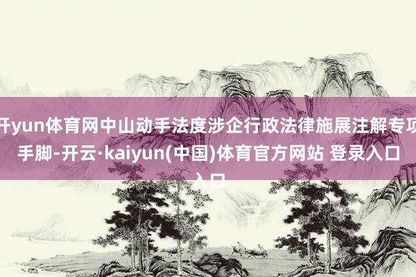开yun体育网中山动手法度涉企行政法律施展注解专项手脚-开云·kaiyun(中国)体育官方网站 登录入口