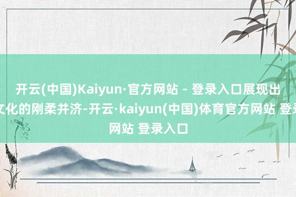 开云(中国)Kaiyun·官方网站 - 登录入口展现出岭南文化的刚柔并济-开云·kaiyun(中国)体育官方网站 登录入口