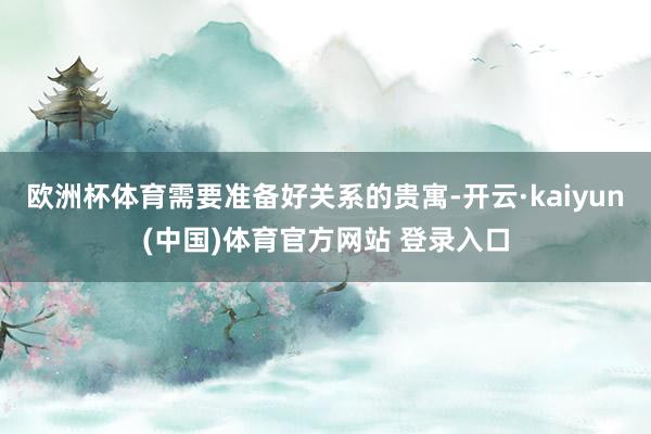 欧洲杯体育需要准备好关系的贵寓-开云·kaiyun(中国)体育官方网站 登录入口