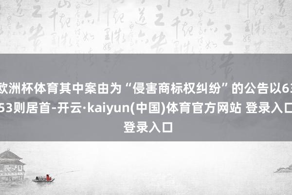 欧洲杯体育其中案由为“侵害商标权纠纷”的公告以6353则居首-开云·kaiyun(中国)体育官方网站 登录入口