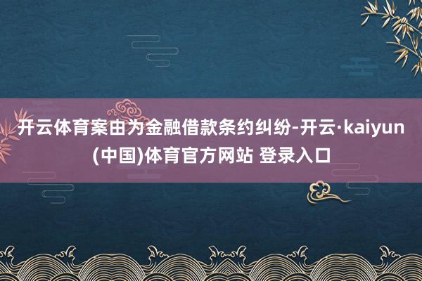 开云体育案由为金融借款条约纠纷-开云·kaiyun(中国)体育官方网站 登录入口