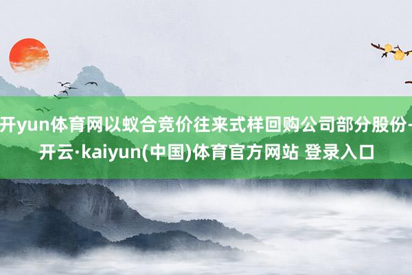 开yun体育网以蚁合竞价往来式样回购公司部分股份-开云·kaiyun(中国)体育官方网站 登录入口