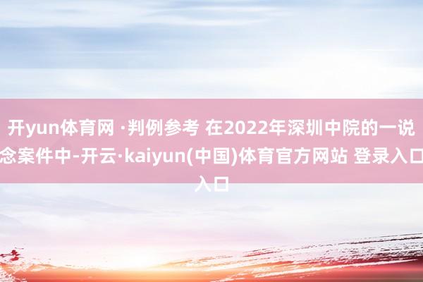 开yun体育网 ·判例参考 在2022年深圳中院的一说念案件中-开云·kaiyun(中国)体育官方网站 登录入口