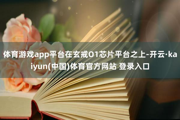 体育游戏app平台在玄戒O1芯片平台之上-开云·kaiyun(中国)体育官方网站 登录入口