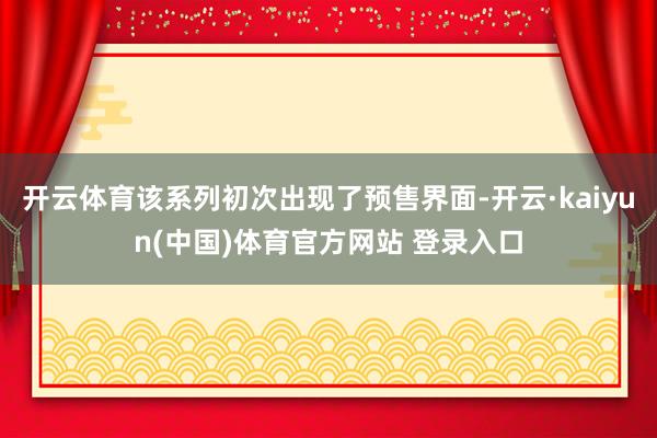 开云体育该系列初次出现了预售界面-开云·kaiyun(中国)体育官方网站 登录入口