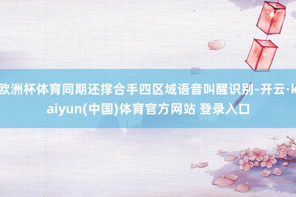 欧洲杯体育同期还撑合手四区域语音叫醒识别-开云·kaiyun(中国)体育官方网站 登录入口
